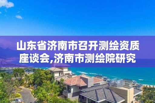 山東省濟南市召開測繪資質座談會,濟南市測繪院研究院院長。