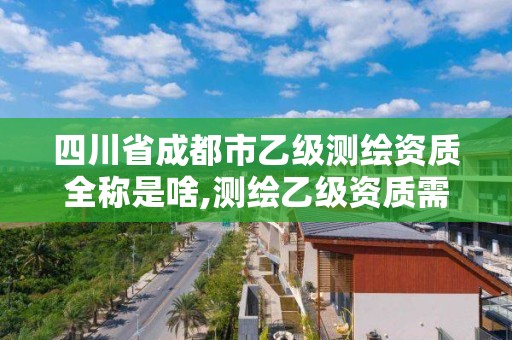 四川省成都市乙級測繪資質全稱是啥,測繪乙級資質需要哪些人員