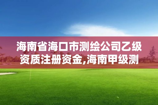 海南省海口市測(cè)繪公司乙級(jí)資質(zhì)注冊(cè)資金,海南甲級(jí)測(cè)繪資質(zhì)單位。