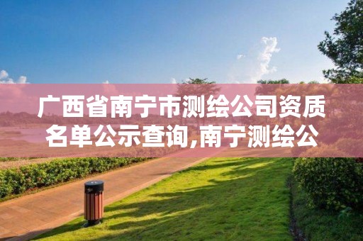 廣西省南寧市測繪公司資質名單公示查詢,南寧測繪公司怎么收費標準。