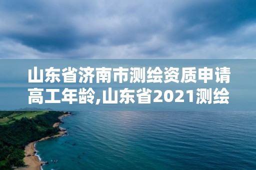 山東省濟(jì)南市測繪資質(zhì)申請高工年齡,山東省2021測繪資質(zhì)延期公告