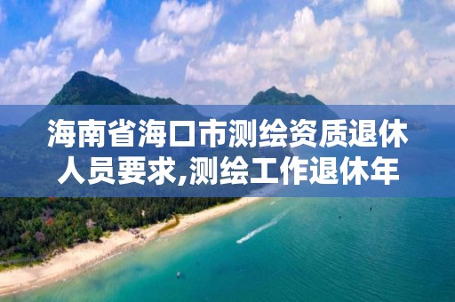 海南省海口市測繪資質退休人員要求,測繪工作退休年齡