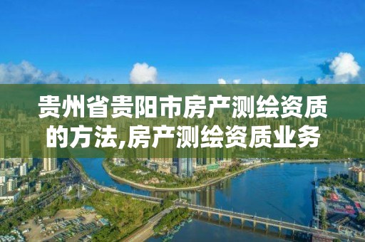 貴州省貴陽市房產測繪資質的方法,房產測繪資質業務范圍