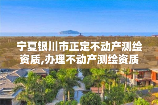 寧夏銀川市正定不動產(chǎn)測繪資質(zhì),辦理不動產(chǎn)測繪資質(zhì)需要什么條件