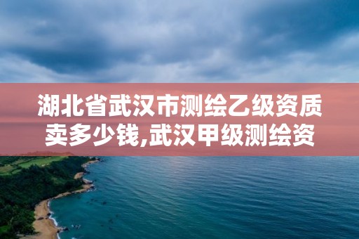 湖北省武漢市測繪乙級資質賣多少錢,武漢甲級測繪資質名錄。