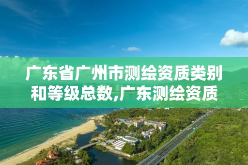 廣東省廣州市測繪資質類別和等級總數,廣東測繪資質標準。