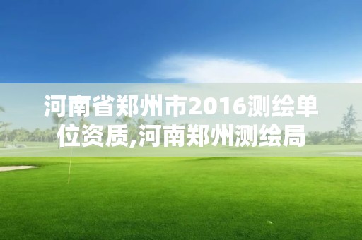 河南省鄭州市2016測繪單位資質,河南鄭州測繪局