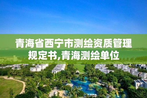 青海省西寧市測繪資質(zhì)管理規(guī)定書,青海測繪單位