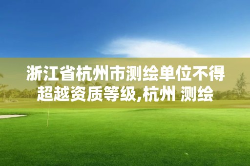 浙江省杭州市測繪單位不得超越資質等級,杭州 測繪