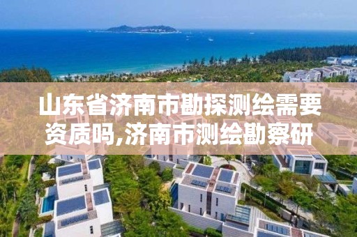 山東省濟南市勘探測繪需要資質嗎,濟南市測繪勘察研究院待遇