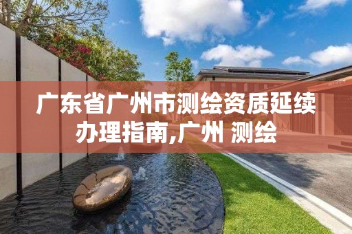 廣東省廣州市測繪資質延續辦理指南,廣州 測繪