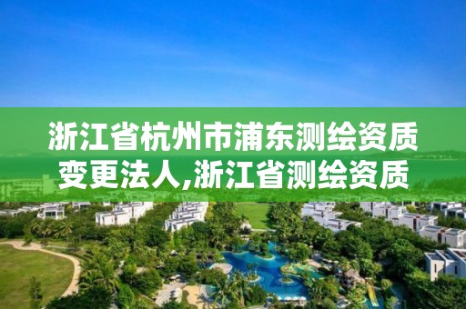 浙江省杭州市浦東測(cè)繪資質(zhì)變更法人,浙江省測(cè)繪資質(zhì)管理實(shí)施細(xì)則。