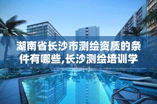 湖南省長沙市測繪資質的條件有哪些,長沙測繪培訓學校。