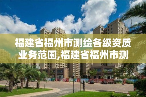 福建省福州市測繪各級資質業務范圍,福建省福州市測繪各級資質業務范圍有哪些