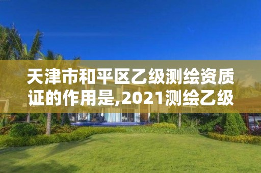 天津市和平區乙級測繪資質證的作用是,2021測繪乙級資質要求。