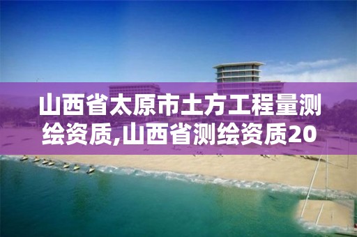 山西省太原市土方工程量測繪資質(zhì),山西省測繪資質(zhì)2020。