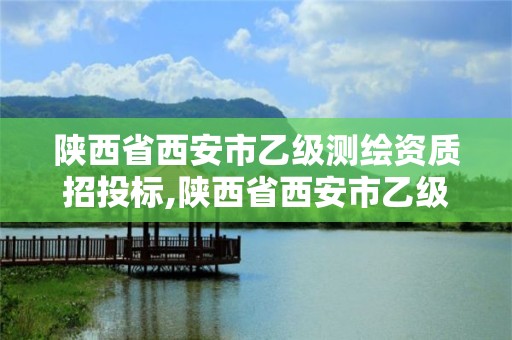 陜西省西安市乙級測繪資質招投標,陜西省西安市乙級測繪資質招投標公告