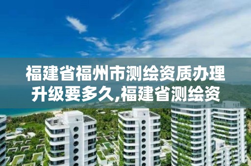 福建省福州市測繪資質辦理升級要多久,福建省測繪資質查詢