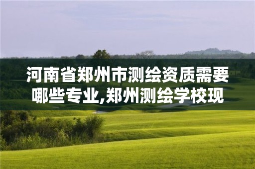 河南省鄭州市測繪資質需要哪些專業,鄭州測繪學校現在叫什么名字