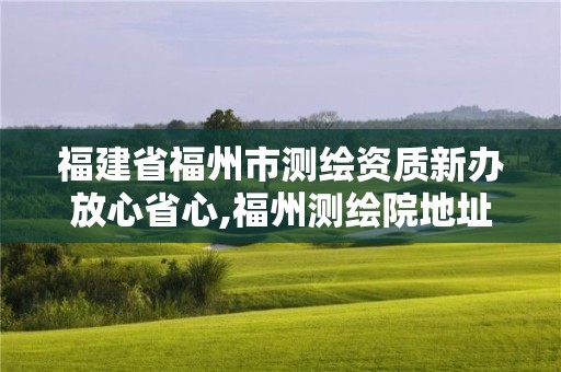 福建省福州市測繪資質新辦放心省心,福州測繪院地址