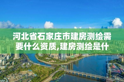 河北省石家莊市建房測繪需要什么資質,建房測繪是什么部門。