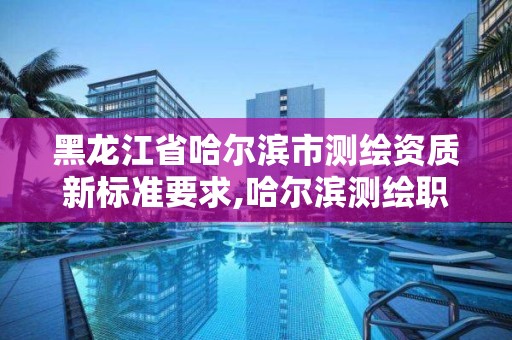 黑龍江省哈爾濱市測繪資質新標準要求,哈爾濱測繪職工中等專業學校