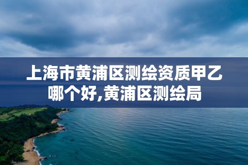 上海市黃浦區測繪資質甲乙哪個好,黃浦區測繪局