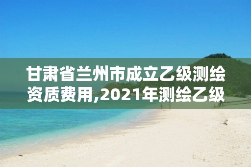 甘肅省蘭州市成立乙級(jí)測(cè)繪資質(zhì)費(fèi)用,2021年測(cè)繪乙級(jí)資質(zhì)辦公申報(bào)條件