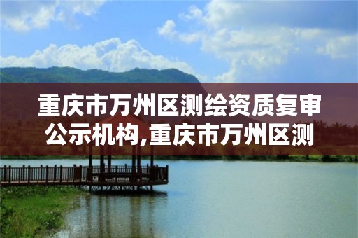 重慶市萬州區測繪資質復審公示機構,重慶市萬州區測繪資質復審公示機構名單