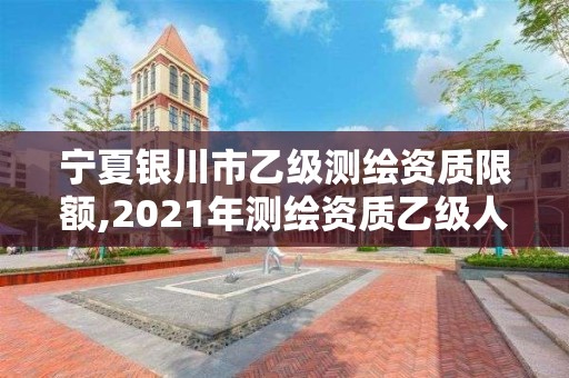 寧夏銀川市乙級測繪資質限額,2021年測繪資質乙級人員要求