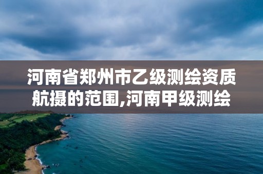 河南省鄭州市乙級測繪資質航攝的范圍,河南甲級測繪資質。