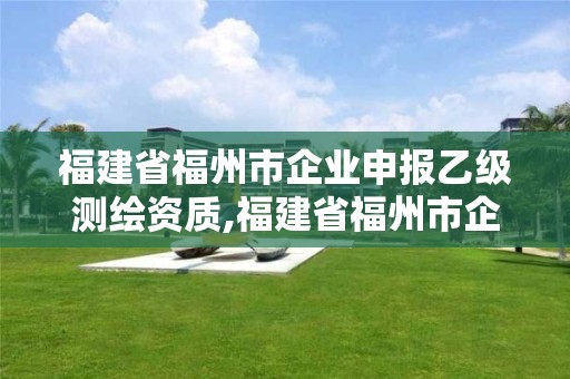 福建省福州市企業申報乙級測繪資質,福建省福州市企業申報乙級測繪資質要多久。