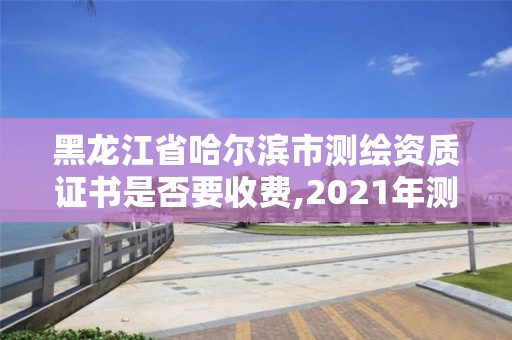 黑龍江省哈爾濱市測(cè)繪資質(zhì)證書是否要收費(fèi),2021年測(cè)繪資質(zhì)辦理。