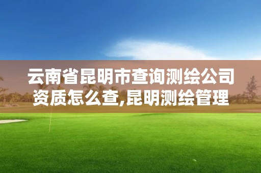 云南省昆明市查詢測繪公司資質怎么查,昆明測繪管理中心。