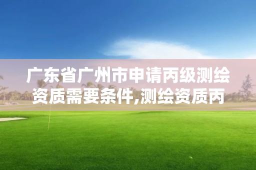 廣東省廣州市申請丙級測繪資質需要條件,測繪資質丙級申報條件