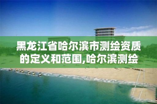 黑龍江省哈爾濱市測繪資質的定義和范圍,哈爾濱測繪公司招聘