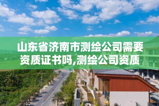 山東省濟南市測繪公司需要資質證書嗎,測繪公司資質辦理需要些什么人員。