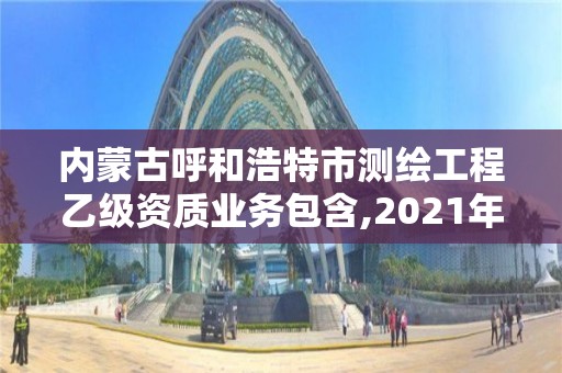 內蒙古呼和浩特市測繪工程乙級資質業務包含,2021年測繪乙級資質申報制度