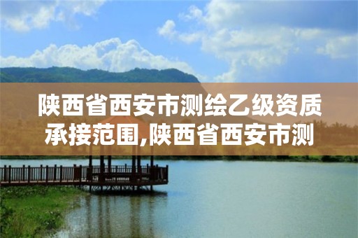 陜西省西安市測繪乙級資質承接范圍,陜西省西安市測繪乙級資質承接范圍是多少