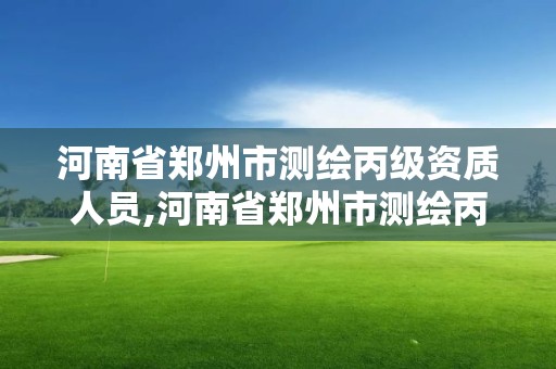 河南省鄭州市測(cè)繪丙級(jí)資質(zhì)人員,河南省鄭州市測(cè)繪丙級(jí)資質(zhì)人員有多少