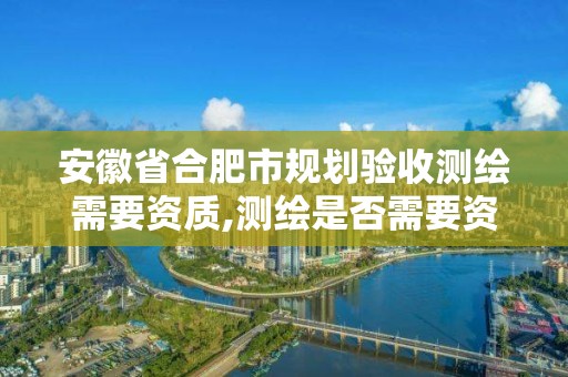 安徽省合肥市規(guī)劃驗(yàn)收測繪需要資質(zhì),測繪是否需要資質(zhì)。