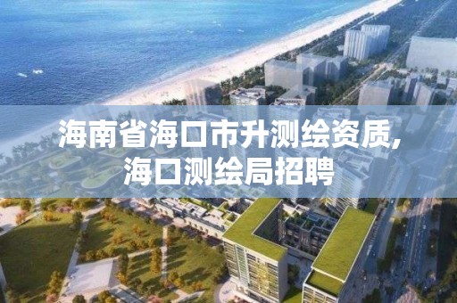 海南省海口市升測繪資質,海口測繪局招聘