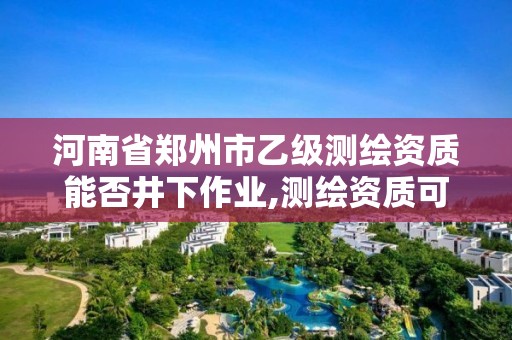 河南省鄭州市乙級測繪資質能否井下作業,測繪資質可以直接辦理乙級