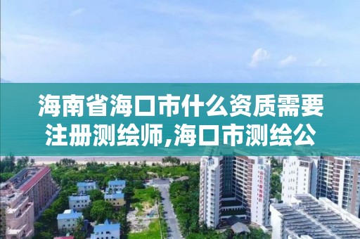 海南省海口市什么資質需要注冊測繪師,海口市測繪公司。