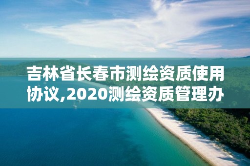 吉林省長春市測繪資質使用協議,2020測繪資質管理辦法