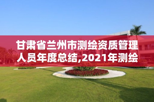 甘肅省蘭州市測繪資質管理人員年度總結,2021年測繪資質人員要求