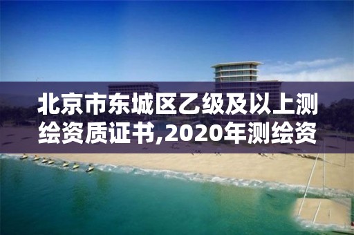 北京市東城區乙級及以上測繪資質證書,2020年測繪資質乙級需要什么條件。