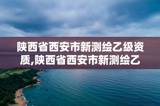 陜西省西安市新測繪乙級資質,陜西省西安市新測繪乙級資質企業名單