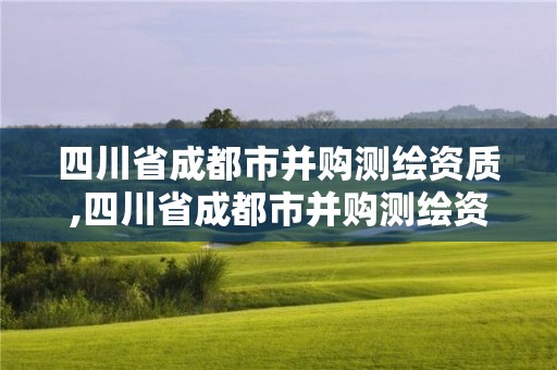 四川省成都市并購(gòu)測(cè)繪資質(zhì),四川省成都市并購(gòu)測(cè)繪資質(zhì)公司