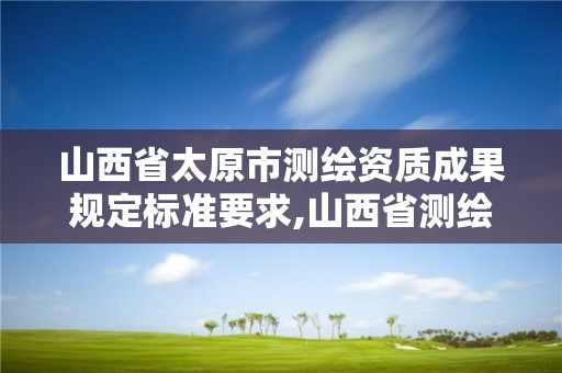 山西省太原市測繪資質成果規定標準要求,山西省測繪資質查詢。